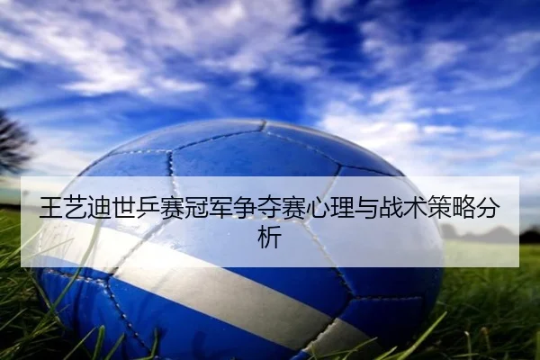 王艺迪世乒赛冠军争夺赛心理与战术策略分析